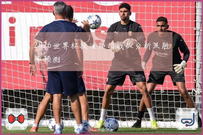 2026世界杯投注热门战队分析及胜率预测