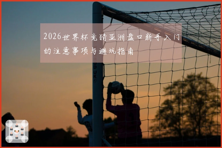 2026世界杯竞猜亚洲盘口新手入门的注意事项与避坑指南