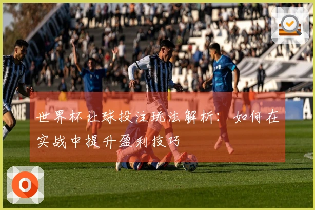 世界杯让球投注玩法解析：如何在实战中提升盈利技巧