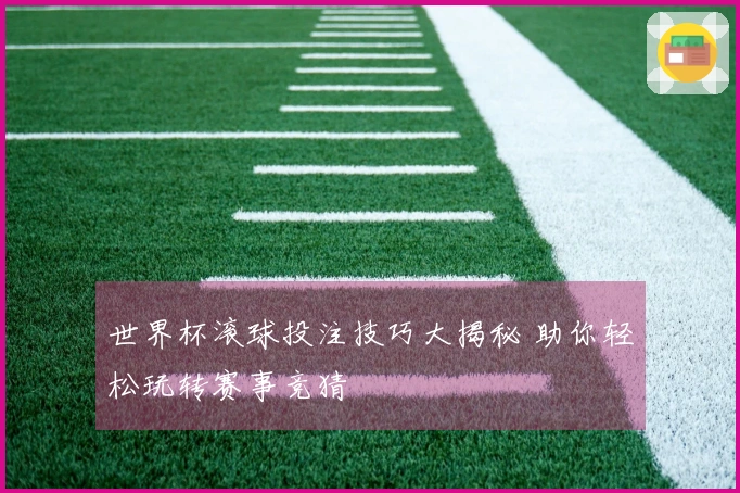 世界杯滚球投注技巧大揭秘 助你轻松玩转赛事竞猜