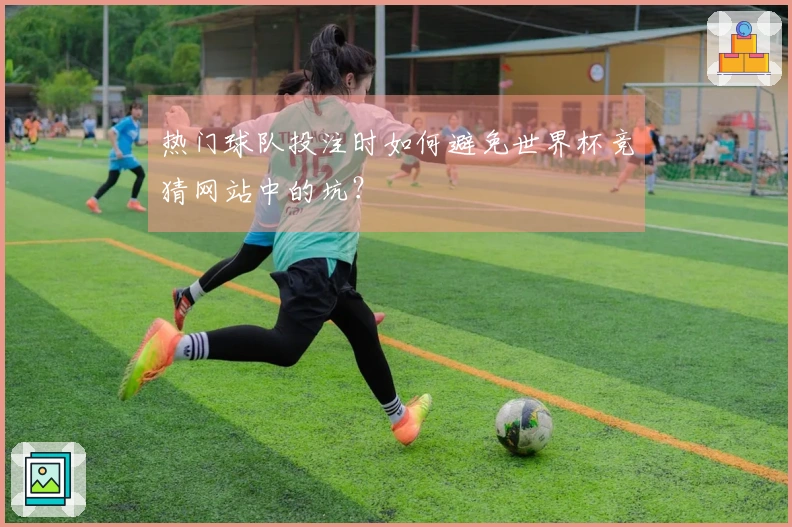 热门球队投注时如何避免世界杯竞猜网站中的坑？