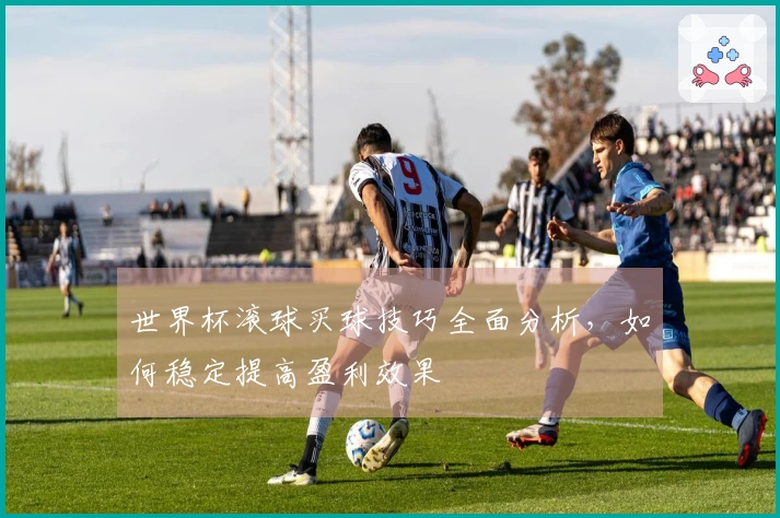 世界杯滚球买球技巧全面分析,如何稳定提高盈利效果