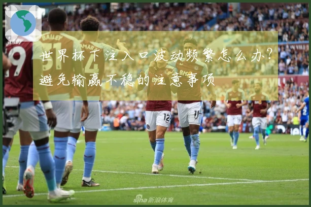 世界杯下注入口波动频繁怎么办？避免输赢不稳的注意事项