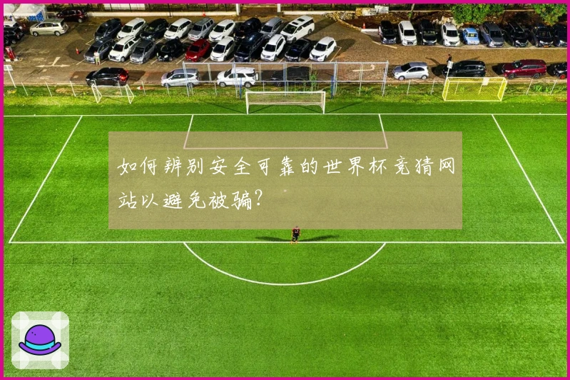 如何辨别安全可靠的世界杯竞猜网站以避免被骗？